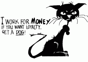 I work for money. If you want loyalty...  Get a DOG!